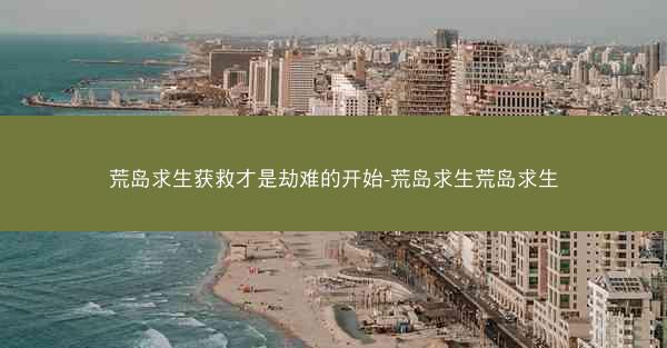 荒岛求生获救才是劫难的开始-荒岛求生荒岛求生