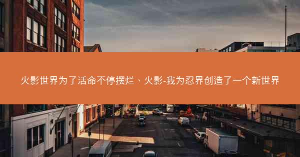 火影世界为了活命不停摆烂、火影-我为忍界创造了一个新世界