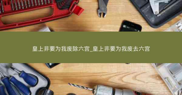 皇上非要为我废除六宫_皇上非要为我废去六宫