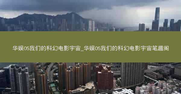 华娱05我们的科幻电影宇宙_华娱05我们的科幻电影宇宙笔趣阁