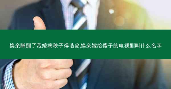 换亲赚翻了我嫁病秧子得诰命,换亲嫁给傻子的电视剧叫什么名字