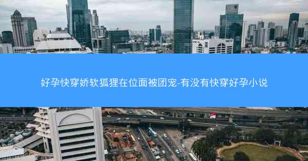 好孕快穿娇软狐狸在位面被团宠-有没有快穿好孕小说