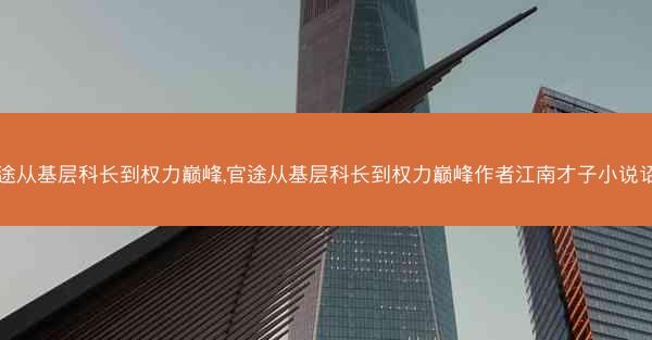 官途从基层科长到权力巅峰,官途从基层科长到权力巅峰作者江南才子小说诏书