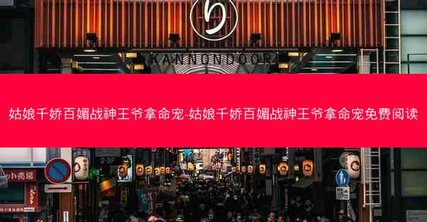 姑娘千娇百媚战神王爷拿命宠-姑娘千娇百媚战神王爷拿命宠免费阅读