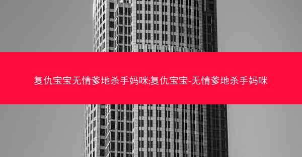 复仇宝宝无情爹地杀手妈咪;复仇宝宝-无情爹地杀手妈咪