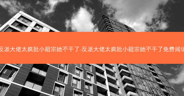 反派大佬太疯批小祖宗她不干了-反派大佬太疯批小祖宗她不干了免费阅读