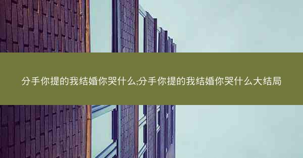 分手你提的我结婚你哭什么;分手你提的我结婚你哭什么大结局
