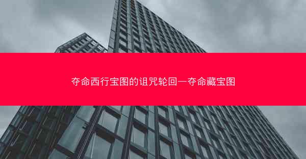 夺命西行宝图的诅咒轮回—夺命藏宝图